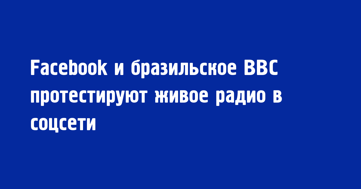 Facebook и бразильское BBC протестируют живое радио в соцсети - Новости радио OnAir.ru